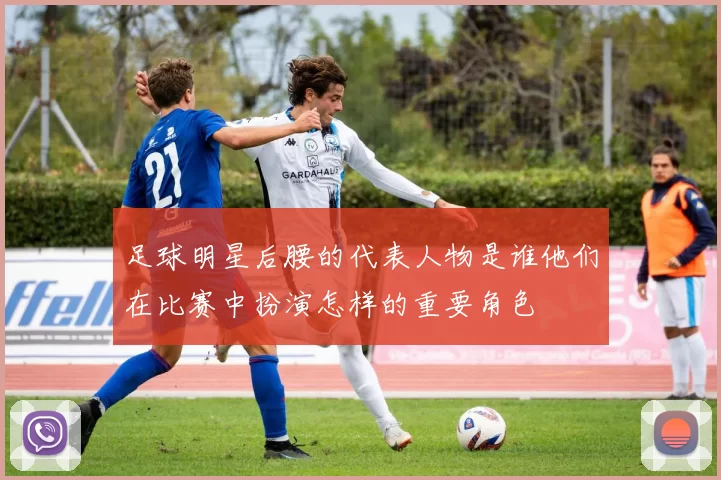 足球明星后腰的代表人物是谁他们在比赛中扮演怎样的重要角色