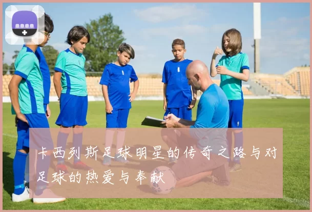 卡西列斯足球明星的传奇之路与对足球的热爱与奉献