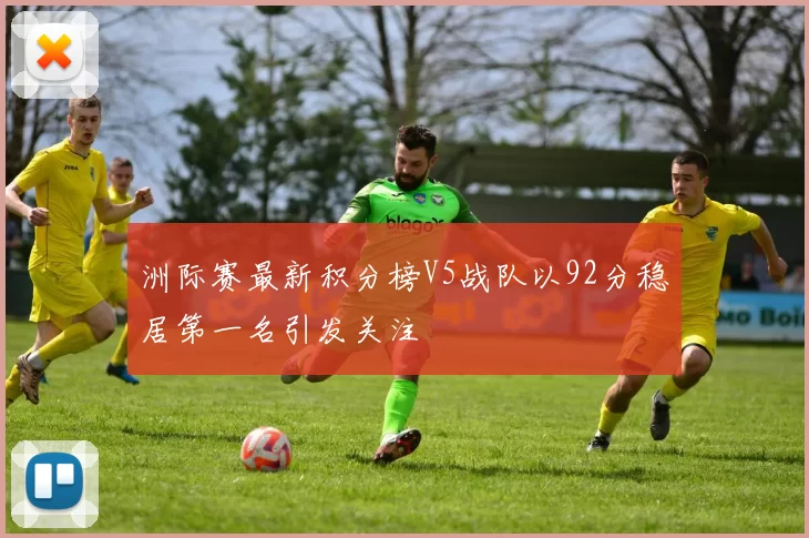 洲际赛最新积分榜V5战队以92分稳居第一名引发关注