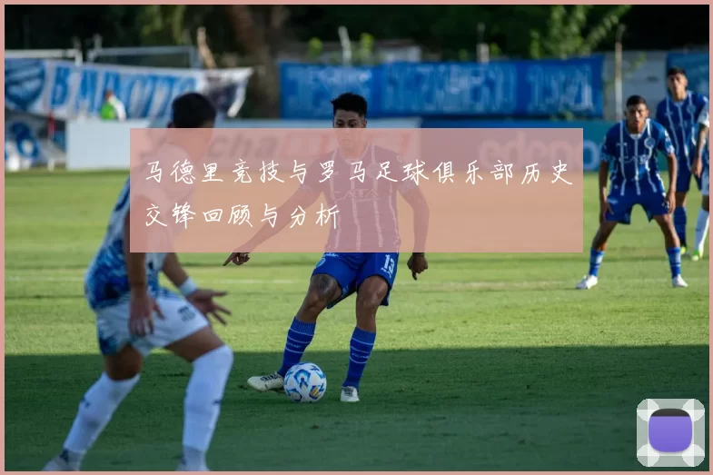 马德里竞技与罗马足球俱乐部历史交锋回顾与分析