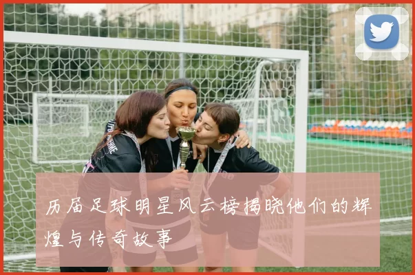 历届足球明星风云榜揭晓他们的辉煌与传奇故事