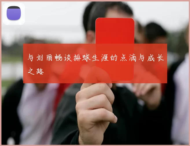 与刘丽畅谈排球生涯的点滴与成长之路