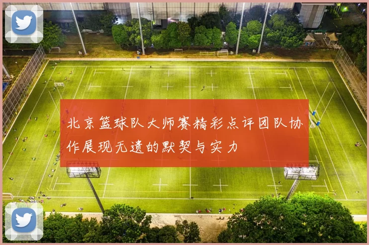 北京篮球队大师赛精彩点评团队协作展现无遗的默契与实力
