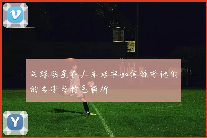 足球明星在广东话中如何称呼他们的名字与特色解析