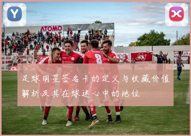 足球明星签名卡的定义与收藏价值解析及其在球迷心中的地位