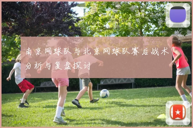 南京网球队与北京网球队赛后战术分析与复盘探讨