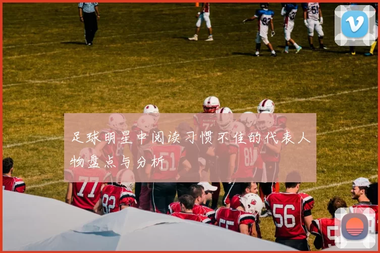 足球明星中阅读习惯不佳的代表人物盘点与分析