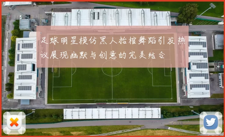 足球明星模仿黑人抬棺舞蹈引发热议展现幽默与创意的完美结合