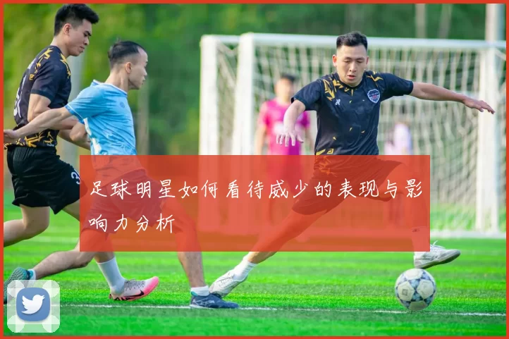 足球明星如何看待威少的表现与影响力分析