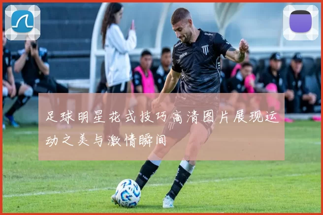足球明星花式技巧高清图片展现运动之美与激情瞬间