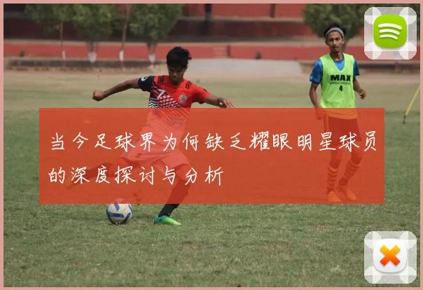 当今足球界为何缺乏耀眼明星球员的深度探讨与分析