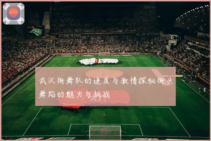 武汉街舞队的速度与激情探秘街头舞蹈的魅力与挑战