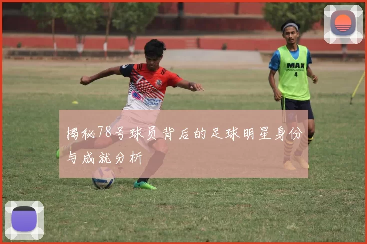 揭秘78号球员背后的足球明星身份与成就分析