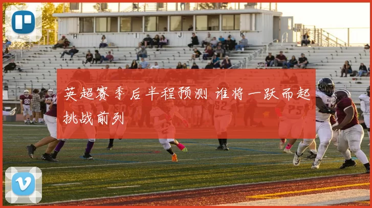 英超赛季后半程预测 谁将一跃而起挑战前列