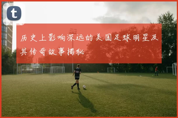 历史上影响深远的美国足球明星及其传奇故事揭秘