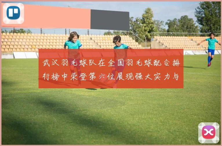 武汉羽毛球队在全国羽毛球配合排行榜中荣登第六位展现强大实力与团队合作精神