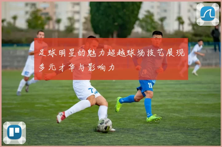 足球明星的魅力超越球场技艺展现多元才华与影响力
