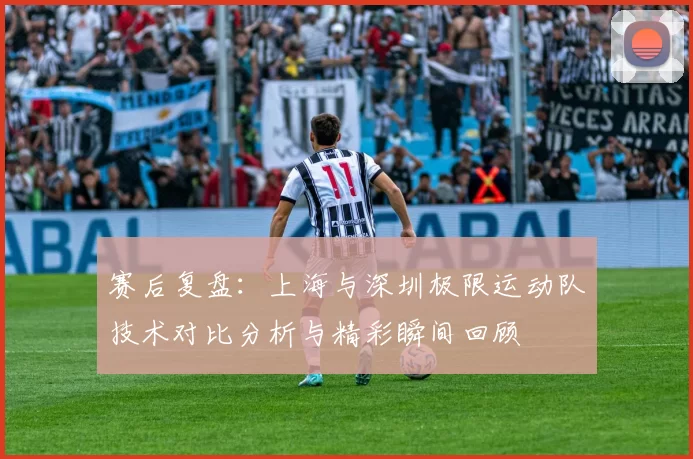 赛后复盘：上海与深圳极限运动队技术对比分析与精彩瞬间回顾