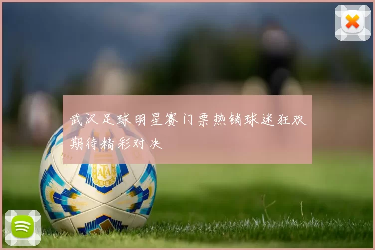 武汉足球明星赛门票热销球迷狂欢期待精彩对决