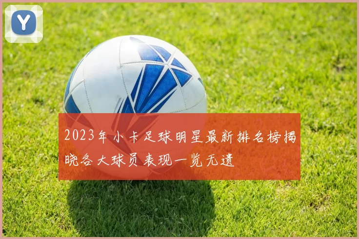 2023年小卡足球明星最新排名榜揭晓各大球员表现一览无遗