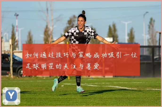 如何通过技巧与策略成功吸引一位足球明星的关注与喜爱