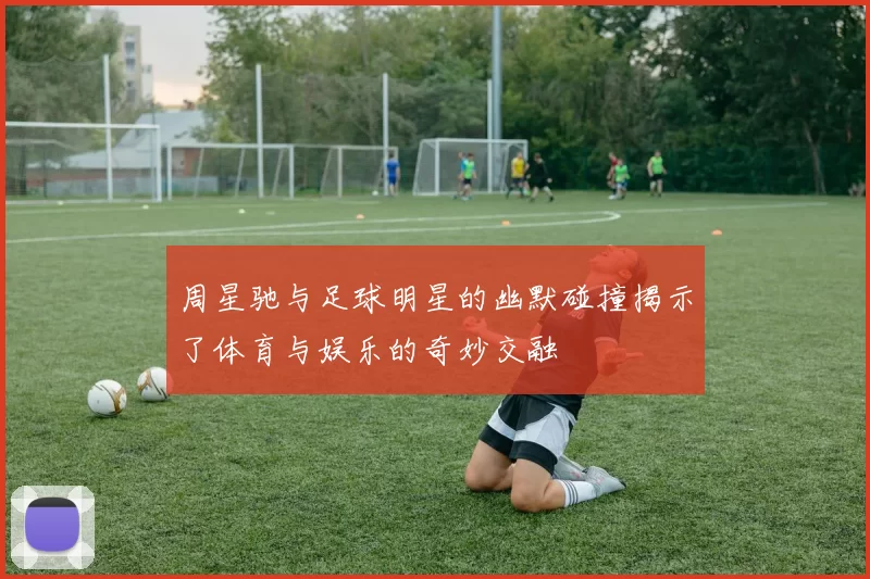 周星驰与足球明星的幽默碰撞揭示了体育与娱乐的奇妙交融