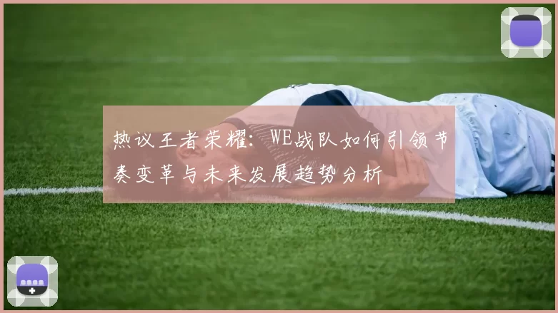 热议王者荣耀：WE战队如何引领节奏变革与未来发展趋势分析