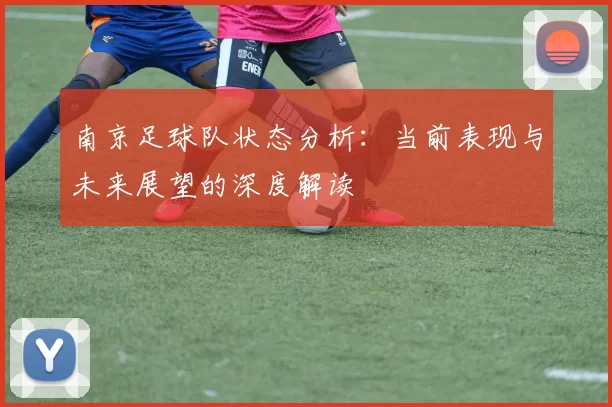 南京足球队状态分析：当前表现与未来展望的深度解读