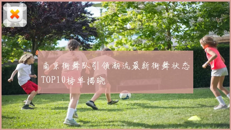 南京街舞队引领潮流最新街舞状态TOP10榜单揭晓