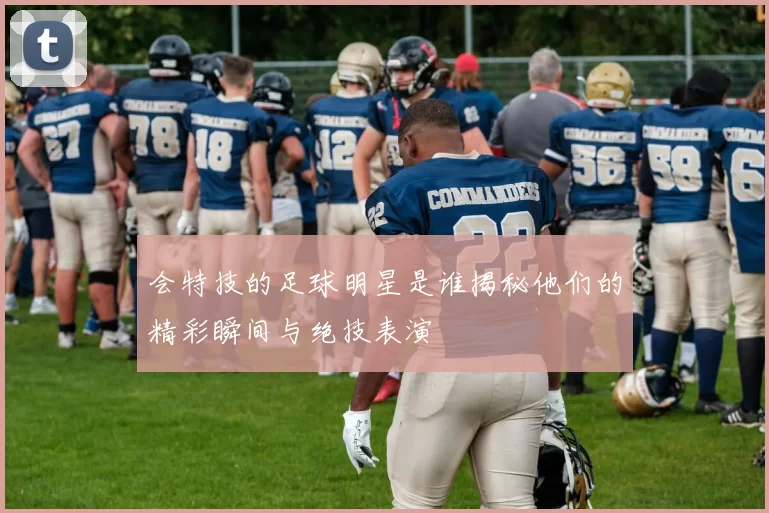 会特技的足球明星是谁揭秘他们的精彩瞬间与绝技表演