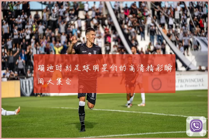 蹦迪时刻足球明星们的高清精彩瞬间大集合