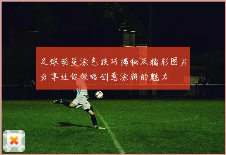 足球明星涂色技巧揭秘及精彩图片分享让你领略创意涂鸦的魅力