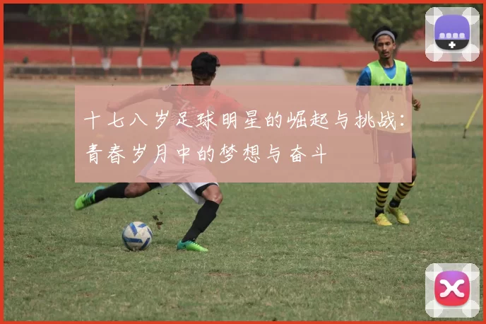 十七八岁足球明星的崛起与挑战：青春岁月中的梦想与奋斗