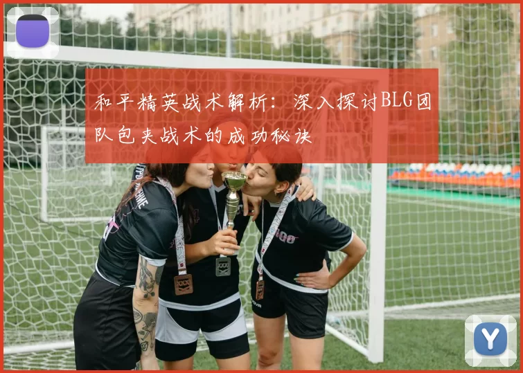 和平精英战术解析：深入探讨BLG团队包夹战术的成功秘诀