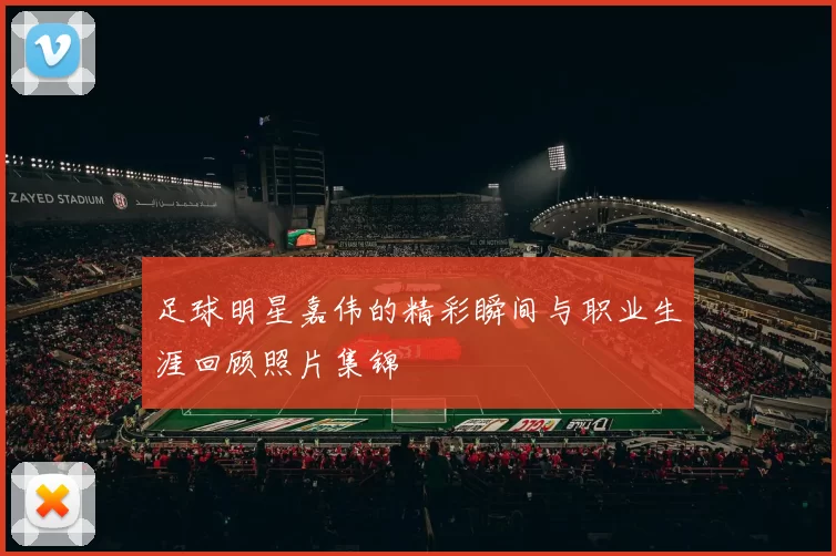 足球明星嘉伟的精彩瞬间与职业生涯回顾照片集锦