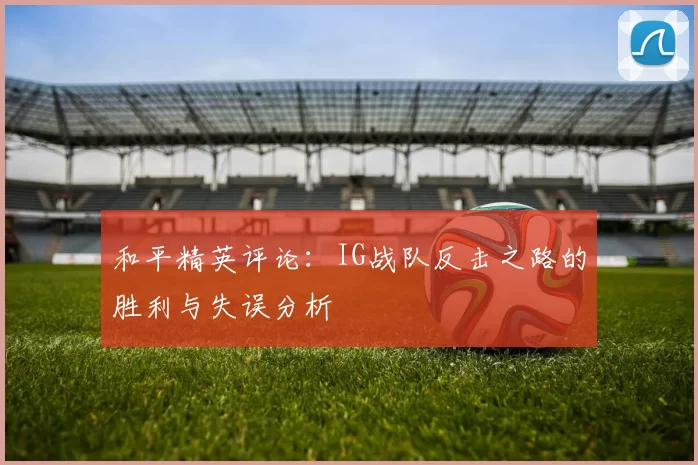 和平精英评论：IG战队反击之路的胜利与失误分析