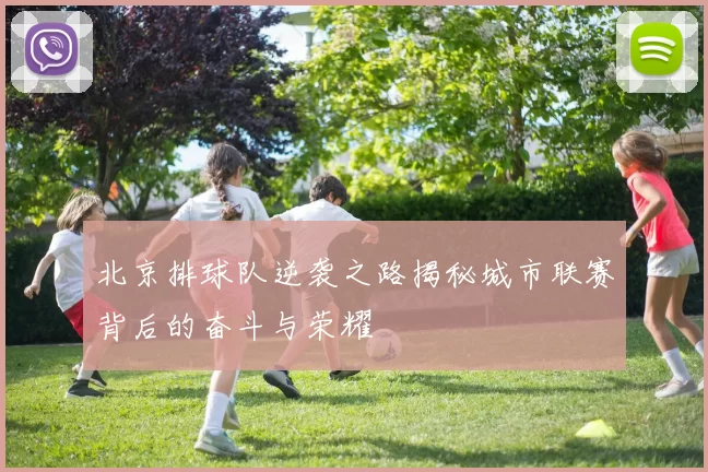 北京排球队逆袭之路揭秘城市联赛背后的奋斗与荣耀