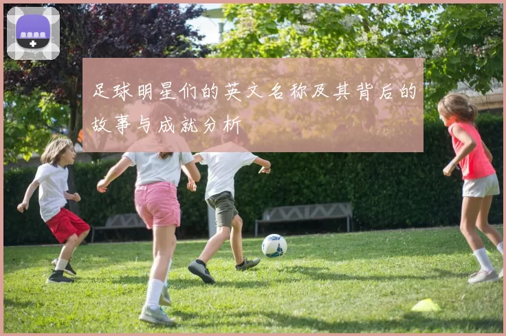 足球明星们的英文名称及其背后的故事与成就分析