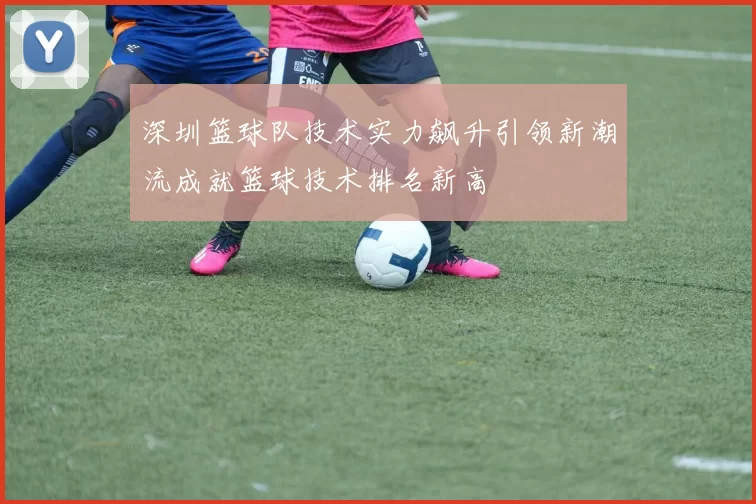 深圳篮球队技术实力飙升引领新潮流成就篮球技术排名新高