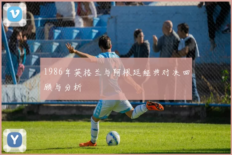 1986年英格兰与阿根廷经典对决回顾与分析