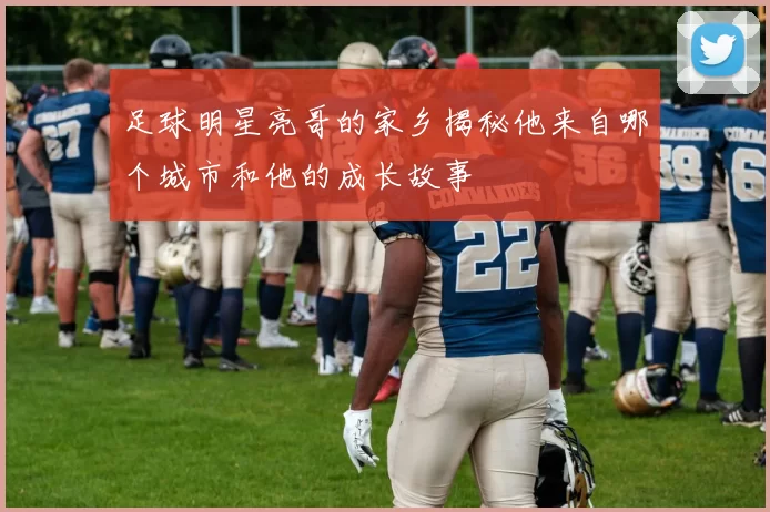 足球明星亮哥的家乡揭秘他来自哪个城市和他的成长故事