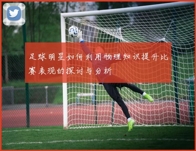 足球明星如何利用物理知识提升比赛表现的探讨与分析