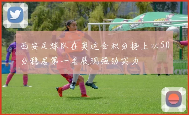 西安足球队在奥运会积分榜上以50分稳居第一名展现强劲实力