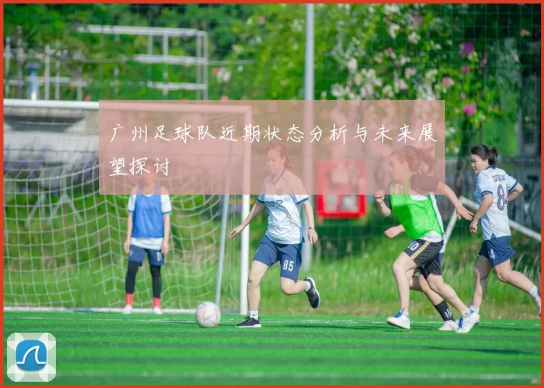 广州足球队近期状态分析与未来展望探讨