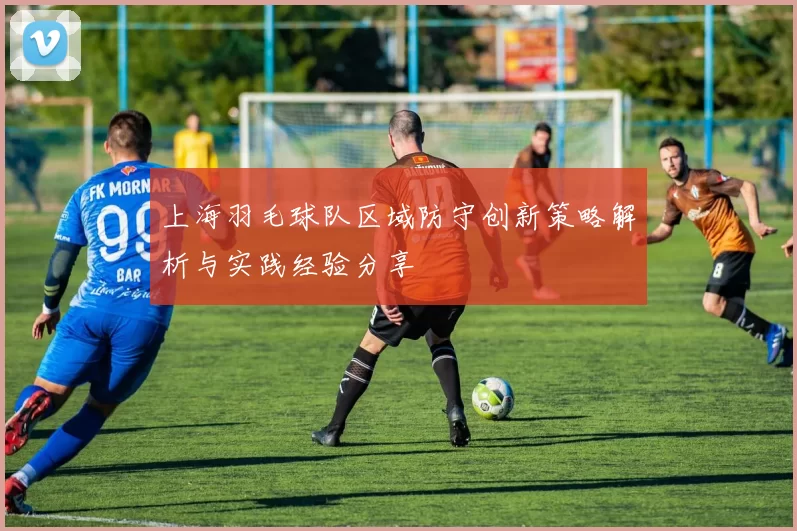 上海羽毛球队区域防守创新策略解析与实践经验分享