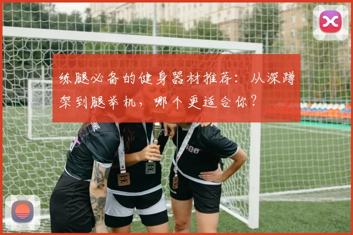 练腿必备的健身器材推荐：从深蹲架到腿举机，哪个更适合你？