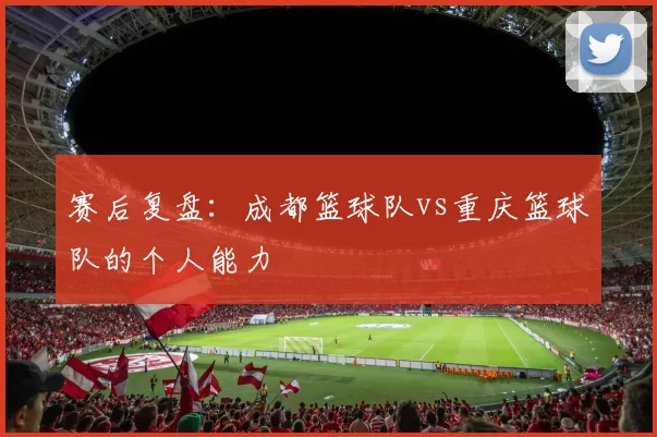 赛后复盘：成都篮球队vs重庆篮球队的个人能力
