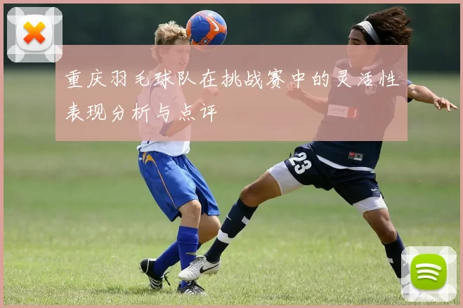 重庆羽毛球队在挑战赛中的灵活性表现分析与点评