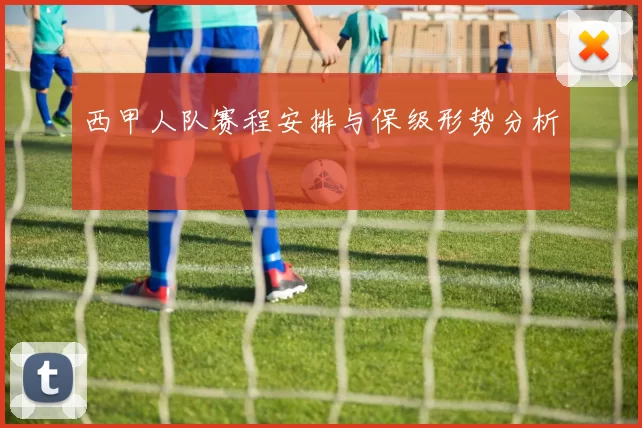 西甲人队赛程安排与保级形势分析