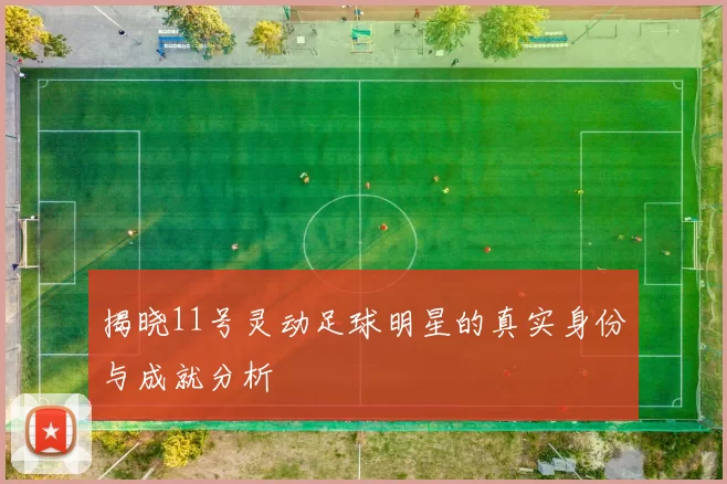 揭晓11号灵动足球明星的真实身份与成就分析